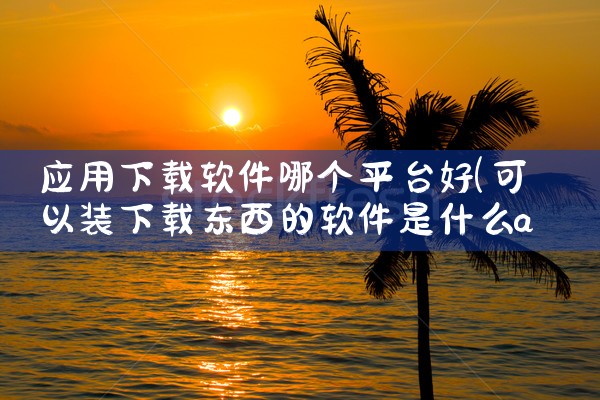 应用下载软件哪个平台好